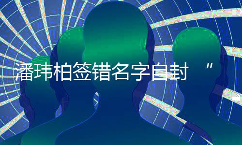 柏签让我字自他封 们不潘玮胖诉苦玮柏委屈错名吃啊
