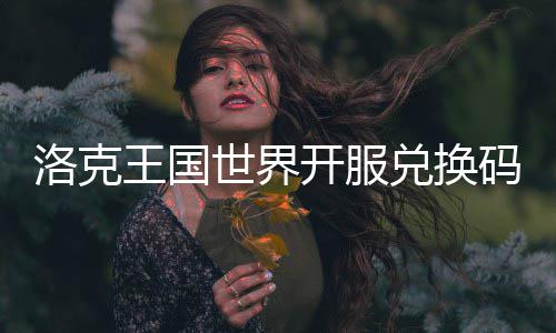 洛克览码一兑换世界王国开服