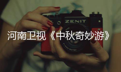 播观节间河南中直中秋奇秋奇妙游妙游目播卫视看入口 出时