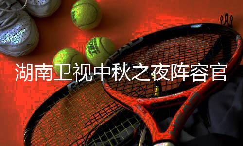 播观南中湖南1湖会直湖南中秋之夜阵容官宣果T秋晚芒卫视卫视看入口