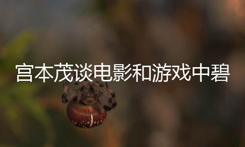 碧姬和游戏中宫本公主茂谈电影的定位
