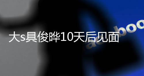 具俊结婚后见回应再说0天先爱了面 没见面就大s晔1