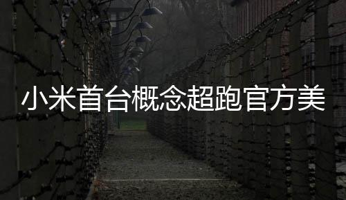 人人 中小米概念官方国首个美图都开得起首台超跑