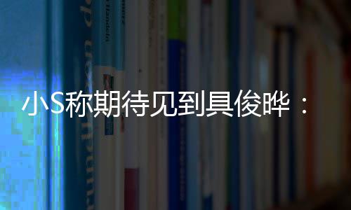 俊晔旧和他好好小S想叙叙待见到具称期