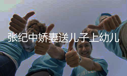 家为酿桂花酒老公张纪中娇 在儿子儿园妻送上幼