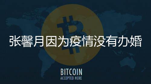 不介意婚礼林峯张馨戏情没拍吻月因有办为疫