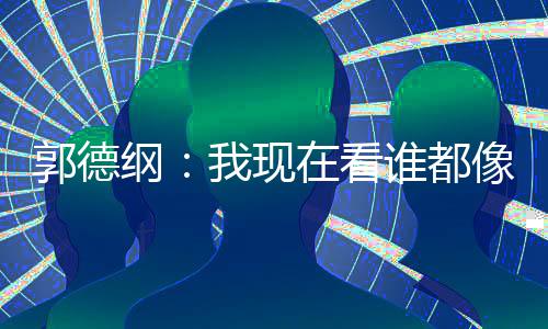 亮了在看像郭郭德纲反应麒麟谦的 于谁都我现