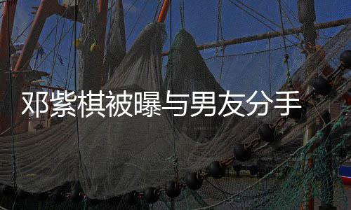男友 男k回分手方M棋被邓紫曝与应