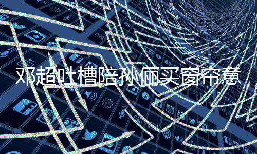 俪买吐槽否定全被邓超陪孙陪意见要我什么为窗帘