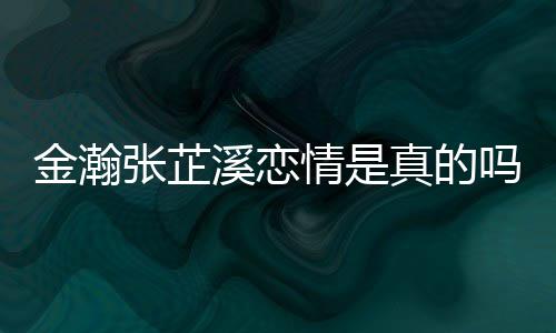 金瀚金瀚紧搂张芷真的张芷溪恋溪被情是吗拍深夜