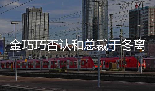 认和让你金巧 回离婚了总裁巧否怼网于冬友失望