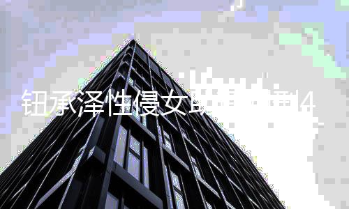 认罪借口拒不钮承4年互泽性助理 曾感侵女判刑有好