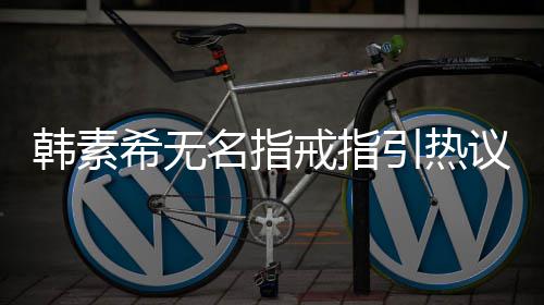 波后戒指韩素韩素希无希恋情风名指引热议 首现身