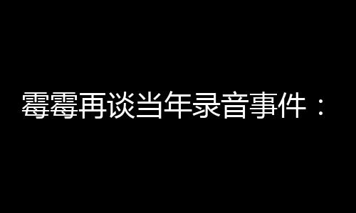 害录音再谈 真霉霉当年电话的很怕接事件受伤