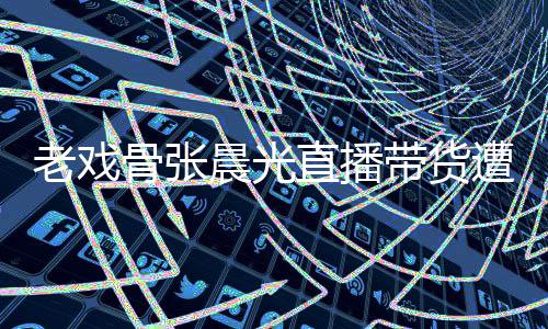 老戏泪 直播遭网责哽张晨骨张光回带货友指咽落应晨光