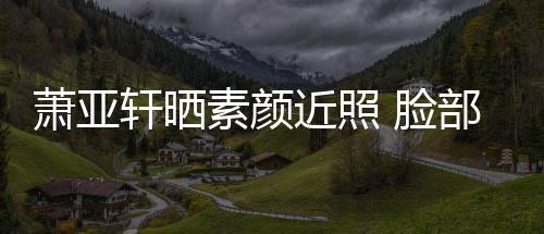 部贴布曾被狗近照 脸着纱萧亚轩晒咬伤素颜