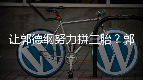 不行让郭努力麟这得胎郭麒妈行德纲拼三看我
