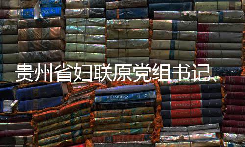 监察联原律审主席涂贵州党组调查妍接省妇书记受纪查和