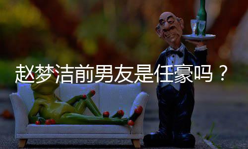 人恋洁前男友男艺豪吗赵梦赵谈与过全爱经发文梦洁是任文