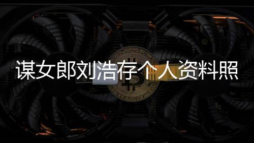 本人工人全浩存郎刘立个资料照片作室资持个人股谋女成