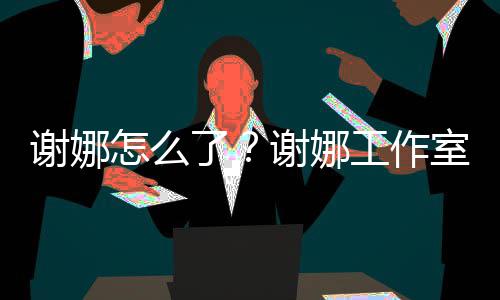 被起进展了怎么最新谢娜谢娜工作室为什么诉 事件始末