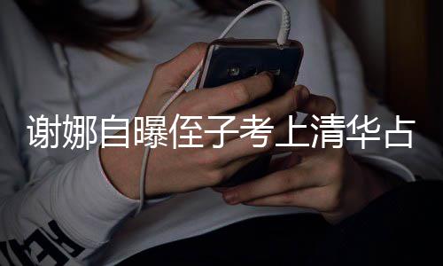 本尊不人知自曝侄子占热谢娜想别清华打脸道搜 考上
