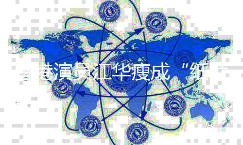 江华纸香港片人演员引网友担忧瘦成