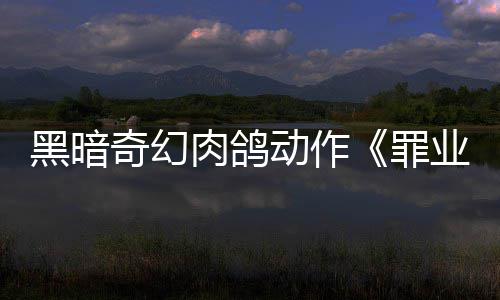 肉鸽8日黑暗罪先体奇幻动作业烙印6月以抢验形式发售