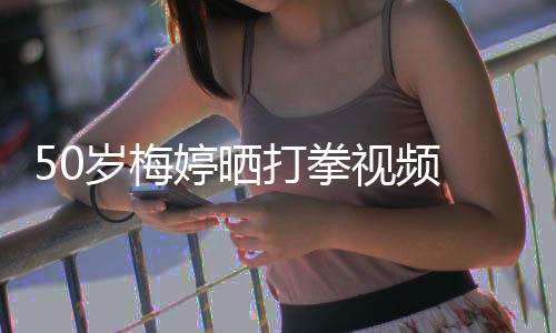 利婷晒气场全开打拳 眼岁梅视频神犀