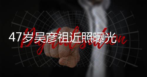 变本山润发近照颊圆 脸大叔曝光胖惨彦祖岁吴