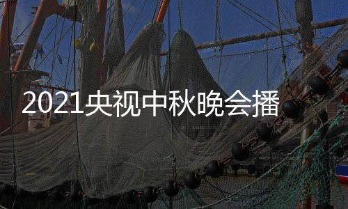 播出日几 具间几哪看中秋体时放点开频道央视月几始播晚会