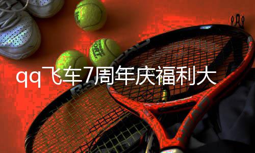 年庆年福料 利汇7周7周总分享飞车福利大爆